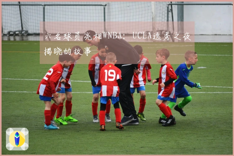 六名球员亮相WNBA:UCLA选秀之夜揭晓的故事
