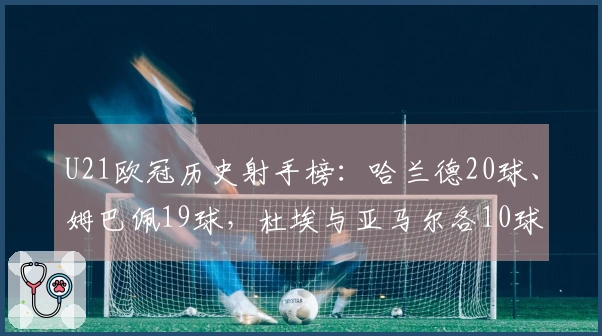 U21欧冠历史射手榜：哈兰德20球、姆巴佩19球，杜埃与亚马尔各10球