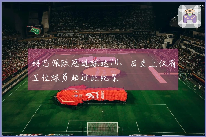 姆巴佩欧冠进球达70，历史上仅有五位球员超过此纪录