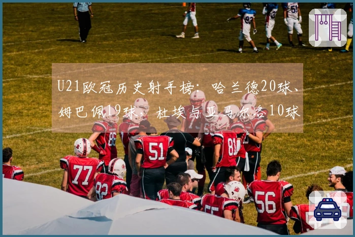 U21欧冠历史射手榜：哈兰德20球、姆巴佩19球，杜埃与亚马尔各10球