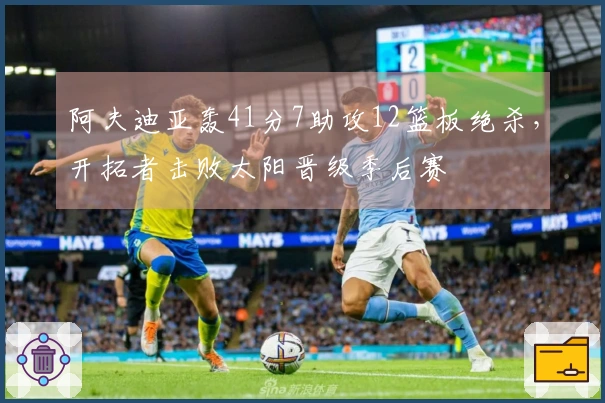 阿夫迪亚轰41分7助攻12篮板绝杀，开拓者击败太阳晋级季后赛