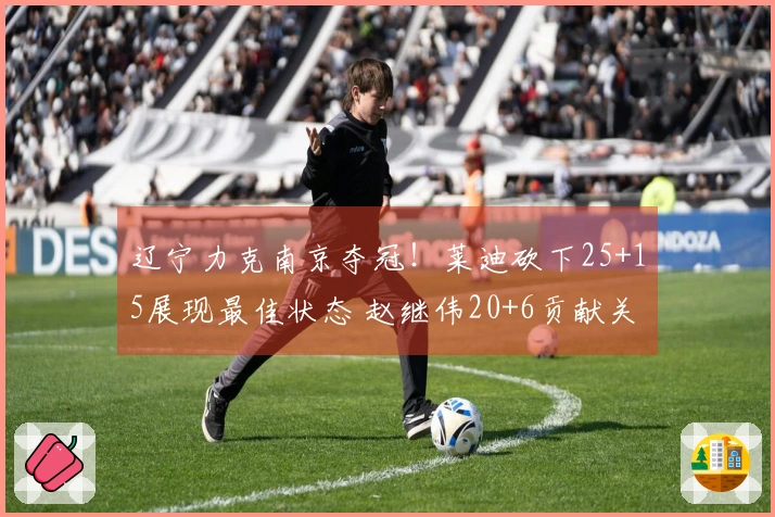 辽宁力克南京夺冠!莱迪砍下25+15展现最佳状态 赵继伟20+6贡献关键三分