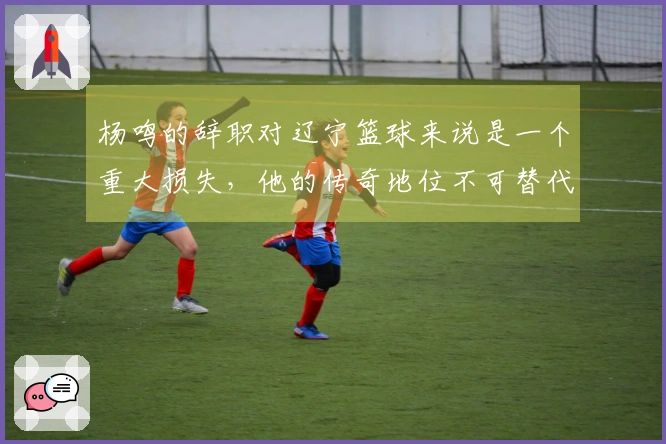 杨鸣的辞职对辽宁篮球来说是一个重大损失，他的传奇地位不可替代。