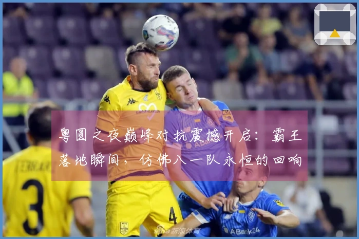 粤圆之夜巅峰对抗震撼开启：霸王落地瞬间，仿佛八一队永恒的回响