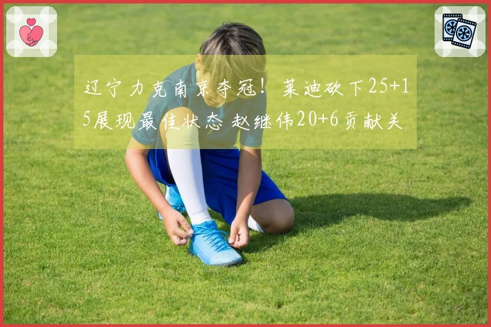 辽宁力克南京夺冠！莱迪砍下25+15展现最佳状态 赵继伟20+6贡献关键三分