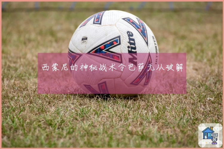 西蒙尼的神秘战术令巴萨无从破解