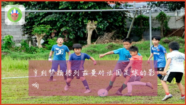 亨利赞扬格列兹曼对法国足球的影响