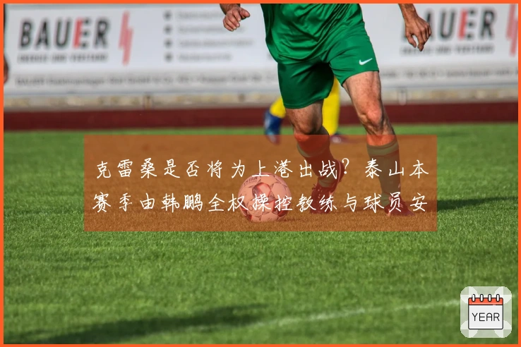 克雷桑是否将为上港出战?泰山本赛季由韩鹏全权操控教练与球员安排