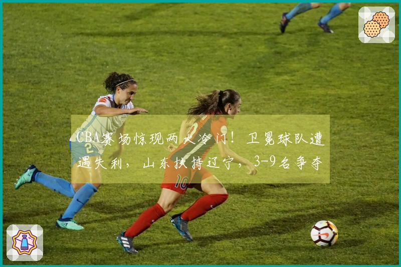 CBA赛场惊现两大冷门！卫冕球队遭遇失利，山东扶持辽宁，3-9名争夺混乱不堪