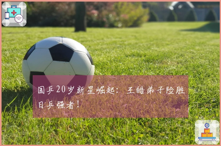 国乒20岁新星崛起：王皓弟子险胜日乒强者！