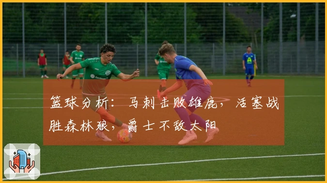 篮球分析：马刺击败雄鹿，活塞战胜森林狼，爵士不敌太阳
