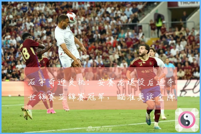 石宇奇迎良机：安赛龙退役后连夺世锦赛亚锦赛冠军，瞄准奥运金牌