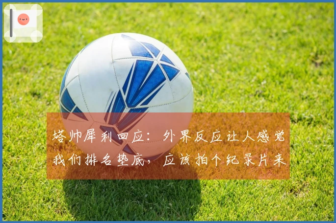 塔帅犀利回应：外界反应让人感觉我们排名垫底，应该拍个纪录片来记录这一切