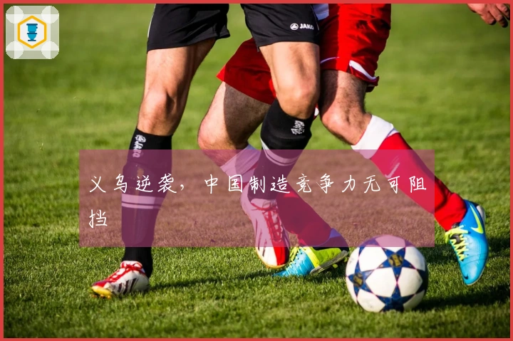 义乌逆袭，中国制造竞争力无可阻挡