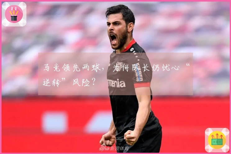 马竞领先两球，为何队长仍忧心“逆转”风险？