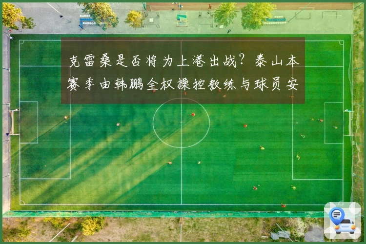 克雷桑是否将为上港出战？泰山本赛季由韩鹏全权操控教练与球员安排