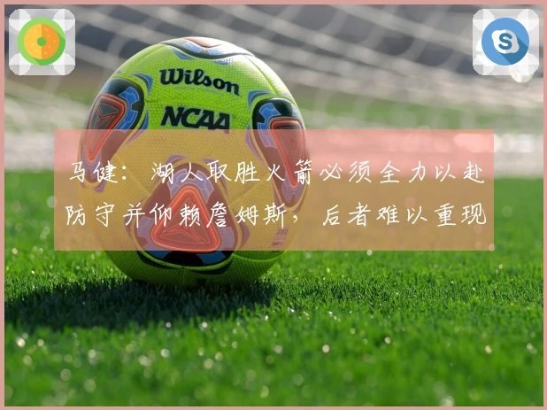 马健:湖人取胜火箭必须全力以赴防守并仰赖詹姆斯,后者难以重现2018年表现