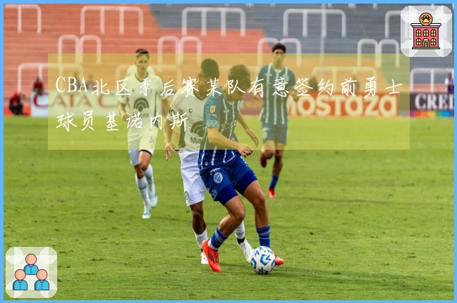 CBA北区季后赛某队有意签约前勇士球员基诺内斯