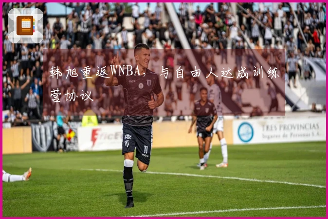 韩旭重返WNBA，与自由人达成训练营协议