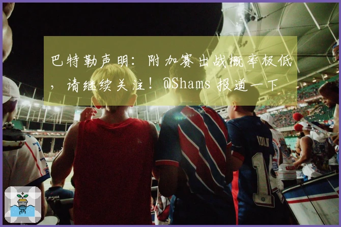 巴特勒声明:附加赛出战概率极低,请继续关注!@Shams 报道一下