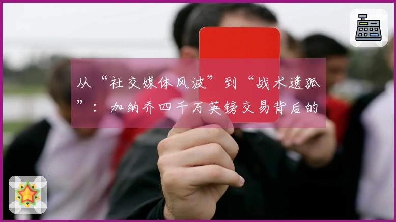 从“社交媒体风波”到“战术遗孤”：加纳乔四千万英镑交易背后的复杂真相！