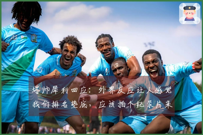 塔帅犀利回应：外界反应让人感觉我们排名垫底，应该拍个纪录片来记录这一切