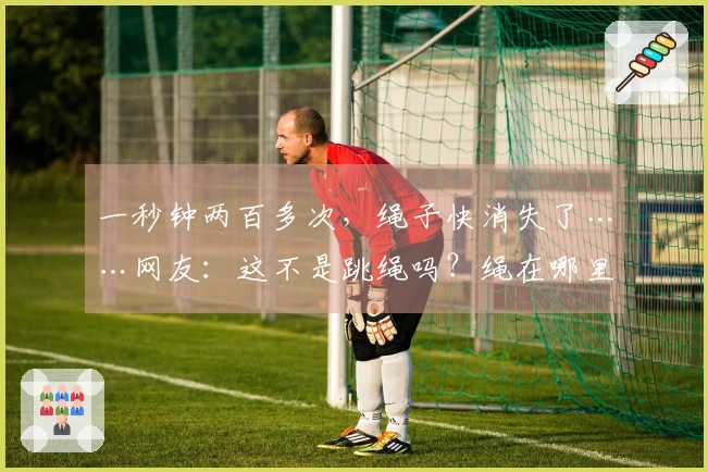 一秒钟两百多次，绳子快消失了……网友：这不是跳绳吗？绳在哪里？！