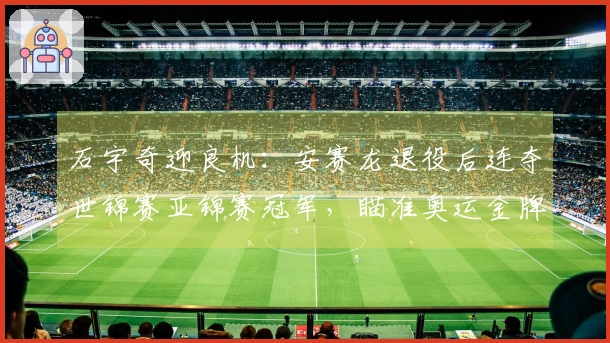 石宇奇迎良机：安赛龙退役后连夺世锦赛亚锦赛冠军，瞄准奥运金牌