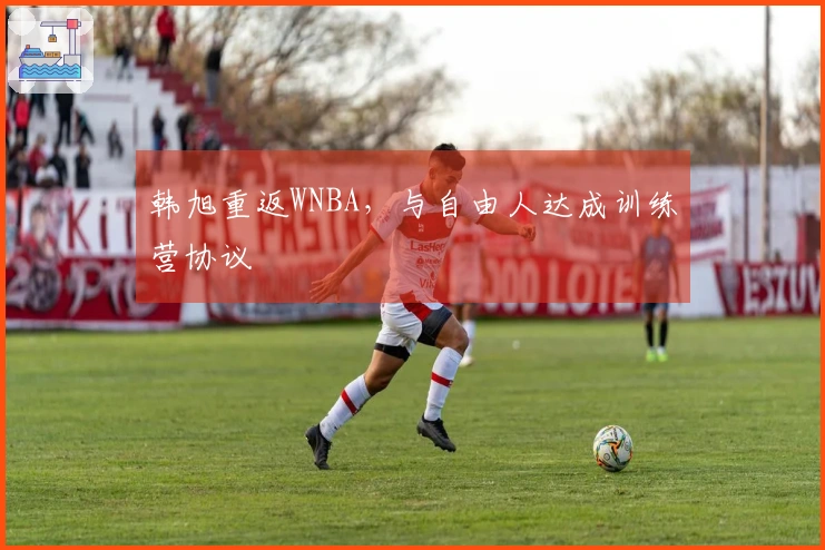 韩旭重返WNBA，与自由人达成训练营协议