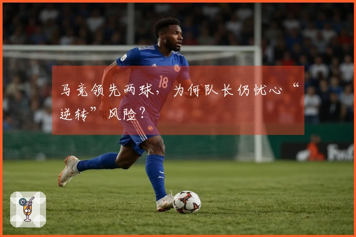 马竞领先两球，为何队长仍忧心“逆转”风险？