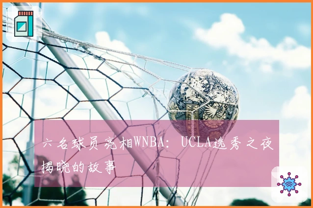 六名球员亮相WNBA：UCLA选秀之夜揭晓的故事