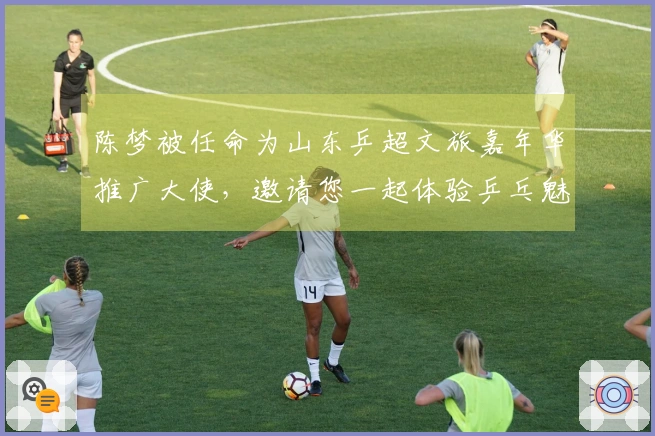 陈梦被任命为山东乒超文旅嘉年华推广大使，邀请您一起体验乒乓魅力