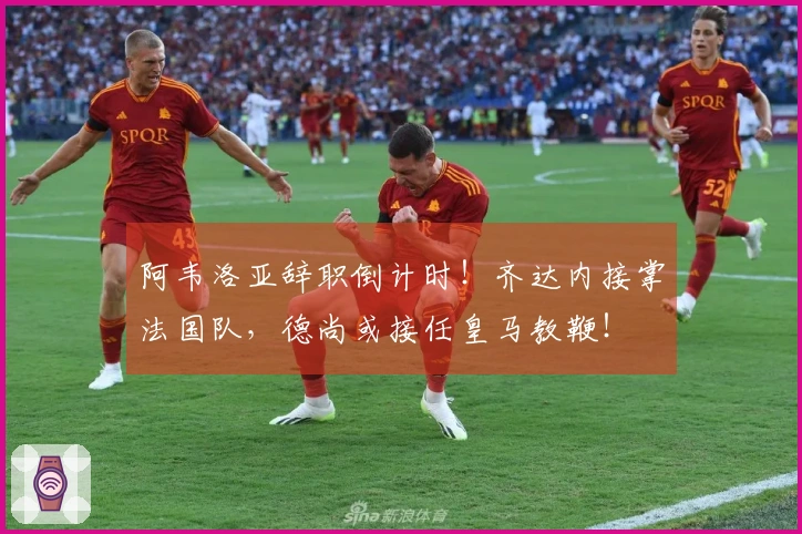 阿韦洛亚辞职倒计时！齐达内接掌法国队，德尚或接任皇马教鞭！