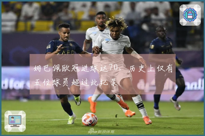 姆巴佩欧冠进球达70，历史上仅有五位球员超过此纪录