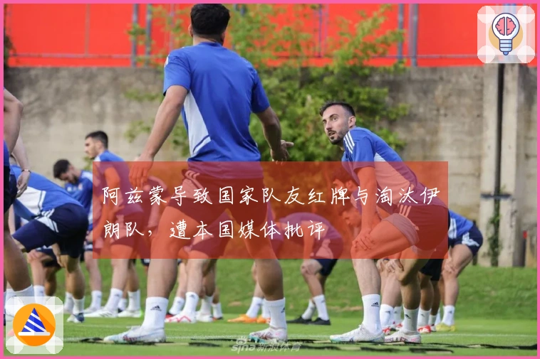 阿兹蒙导致国家队友红牌与淘汰伊朗队，遭本国媒体批评